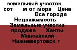 земельный участок 12 сот 500 м от моря › Цена ­ 3 000 000 - Все города Недвижимость » Земельные участки продажа   . Ханты-Мансийский,Нижневартовск г.